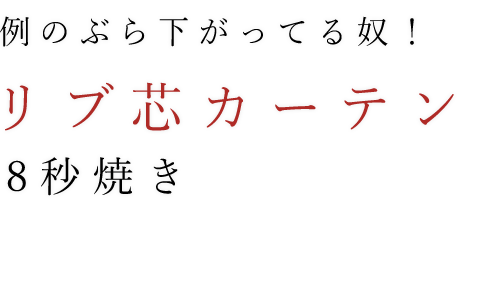 「リブ芯カーテン」8秒焼き 